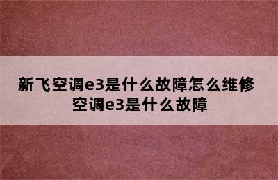 新飞空调e3是什么故障怎么维修 空调e3是什么故障